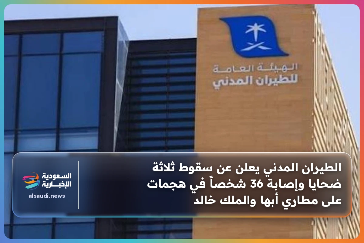 الطيران المدني يعلن عن سقوط ثلاثة ضحايا وإصابة 36 شخصاً في هجمات على مطاري أبها والملك خالد