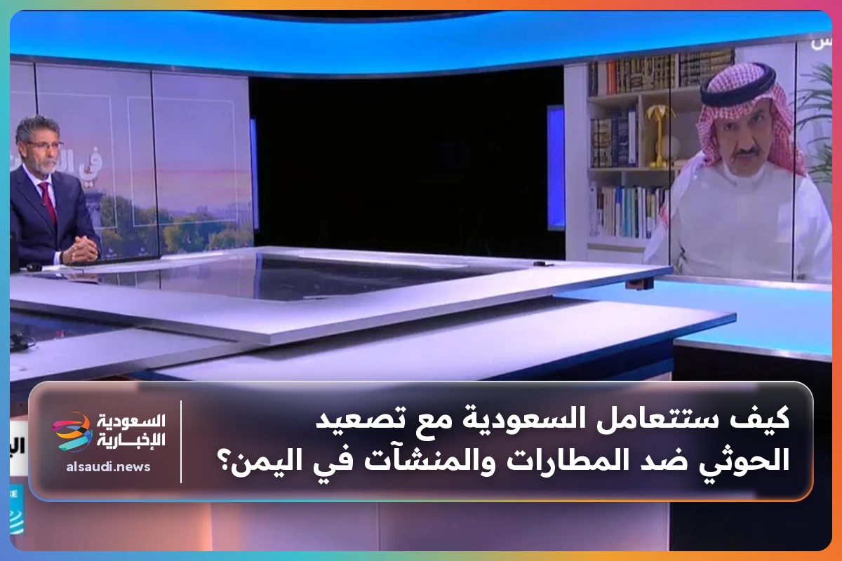 كيف ستتعامل السعودية مع تصعيد الحوثي ضد المطارات والمنشآت في اليمن؟