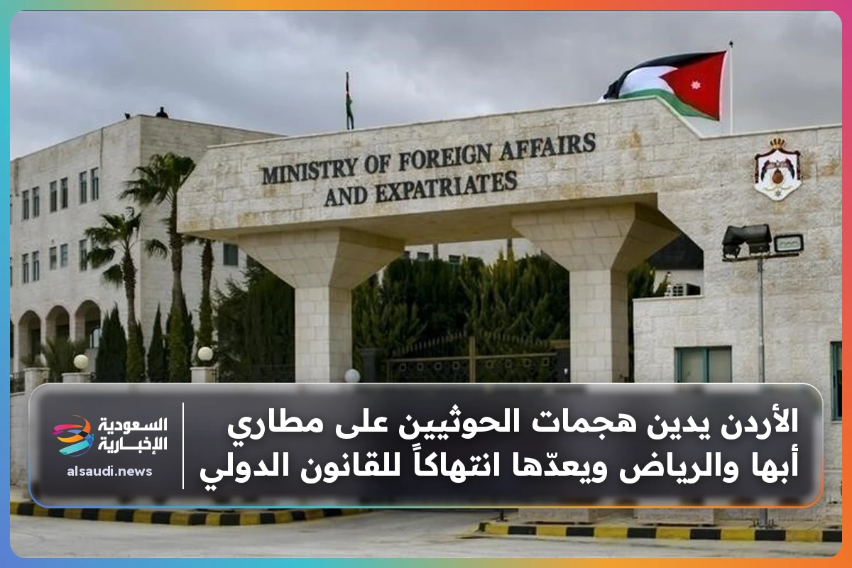 الأردن يدين هجمات الحوثيين على مطاري أبها والرياض ويعدّها انتهاكاً للقانون الدولي