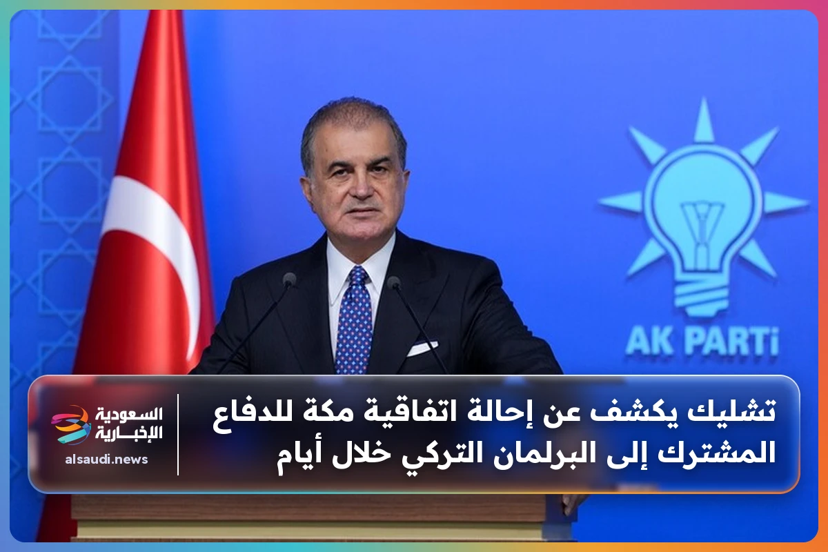 تشليك يكشف عن إحالة اتفاقية مكة للدفاع المشترك إلى البرلمان التركي خلال أيام