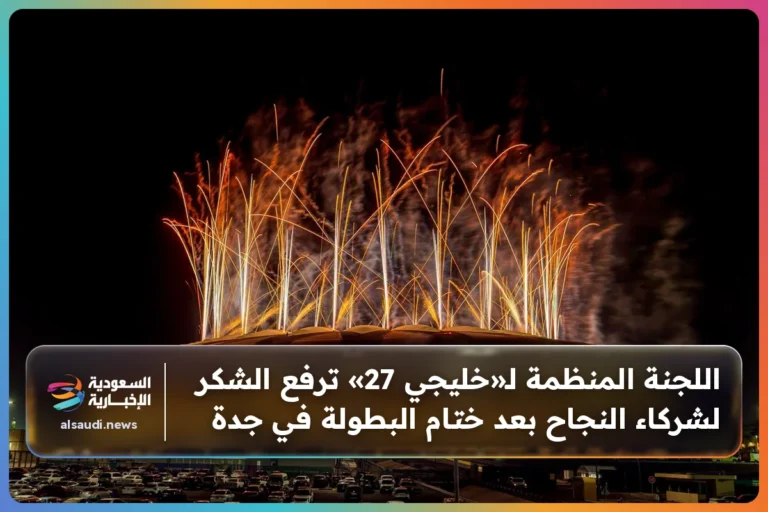 اللجنة المنظمة لـ«خليجي 27» ترفع الشكر لشركاء النجاح بعد ختام البطولة في جدة