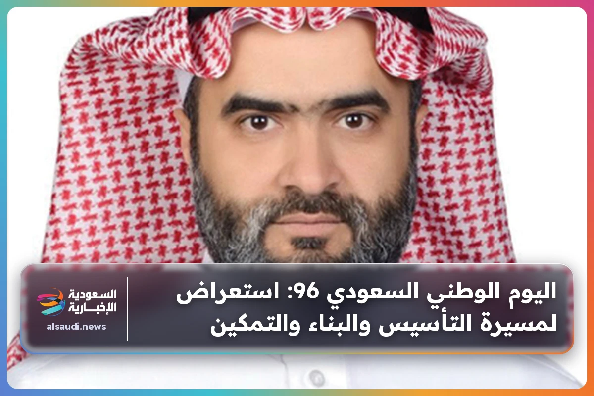 اليوم الوطني السعودي 96: استعراض لمسيرة التأسيس والبناء والتمكين