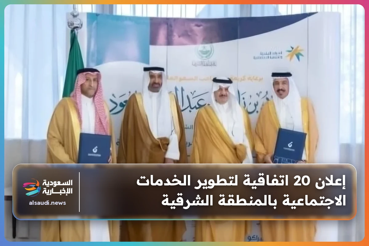 إعلان 20 اتفاقية لتطوير الخدمات الاجتماعية بالمنطقة الشرقية