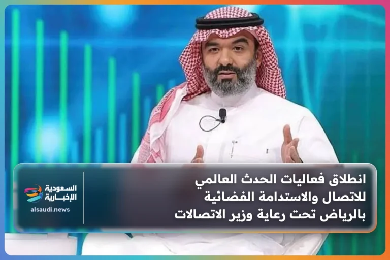 انطلاق فعاليات الحدث العالمي للاتصال والاستدامة الفضائية بالرياض تحت رعاية وزير الاتصالات