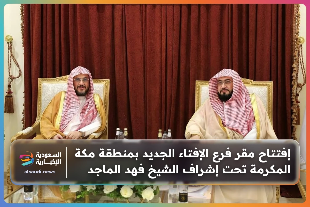 إفتتاح مقر فرع الإفتاء الجديد بمنطقة مكة المكرمة تحت إشراف الشيخ فهد الماجد