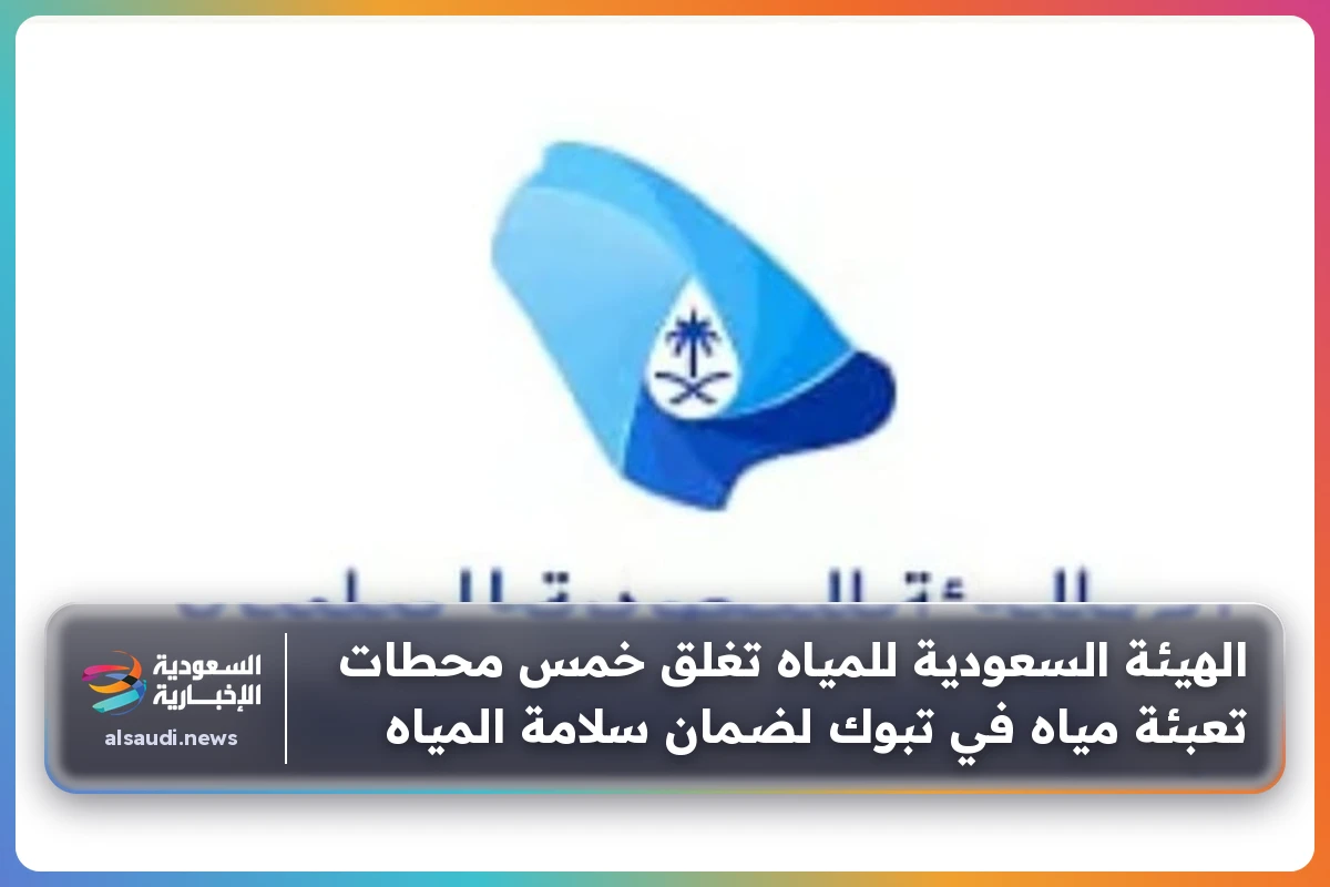 الهيئة السعودية للمياه تغلق خمس محطات تعبئة مياه في تبوك لضمان سلامة المياه