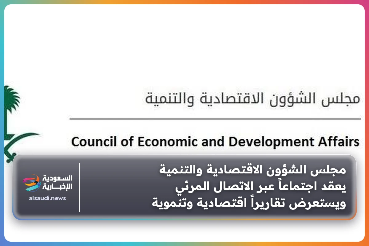 مجلس الشؤون الاقتصادية والتنمية يعقد اجتماعاً عبر الاتصال المرئي ويستعرض تقاريراً اقتصادية وتنموية