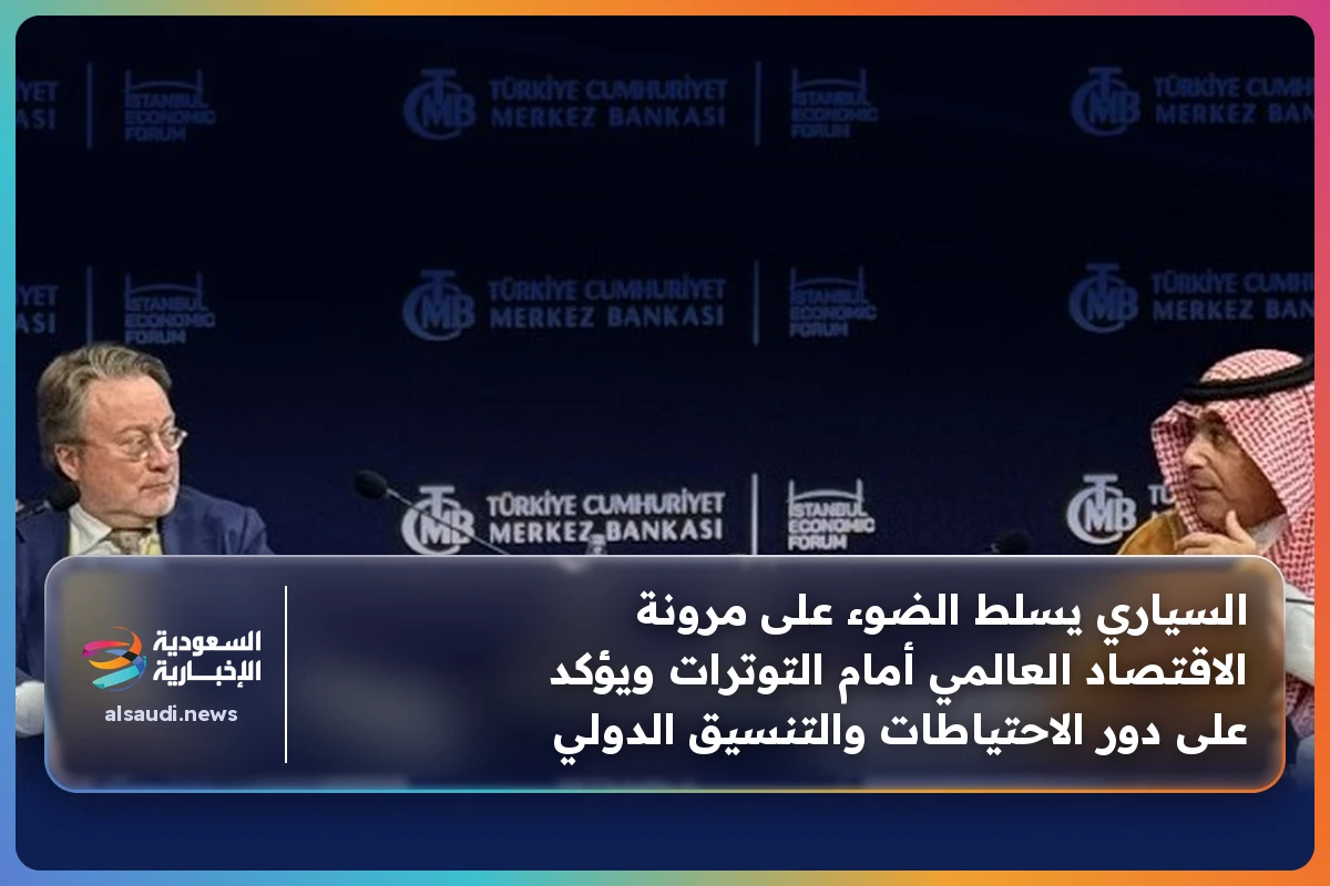 السياري يسلط الضوء على مرونة الاقتصاد العالمي أمام التوترات ويؤكد على دور الاحتياطات والتنسيق الدولي