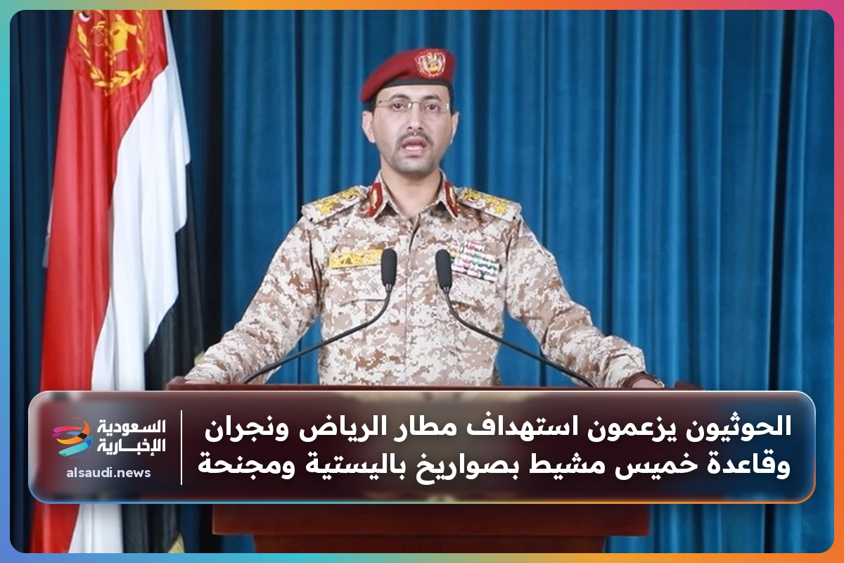 الحوثيون يزعمون استهداف مطار الرياض ونجران وقاعدة خميس مشيط بصواريخ باليستية ومجنحة
