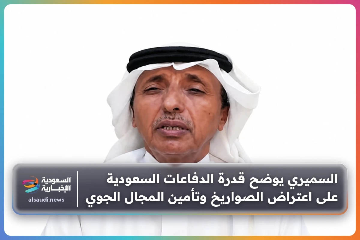السميري يوضح قدرة الدفاعات السعودية على اعتراض الصواريخ وتأمين المجال الجوي