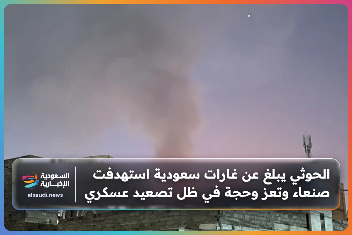 الحوثي يبلغ عن غارات سعودية استهدفت صنعاء وتعز وحجة في ظل تصعيد عسكري