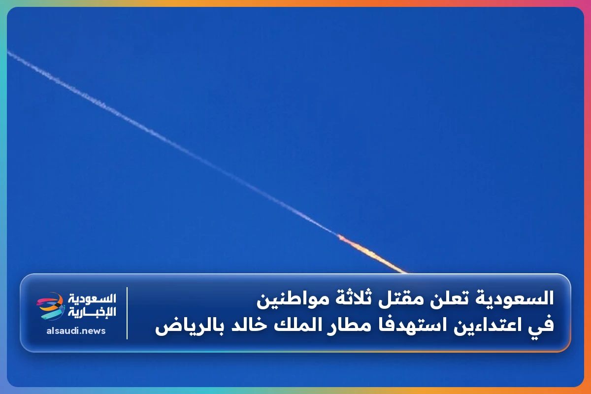 السعودية تعلن مقتل ثلاثة مواطنين في اعتداءين استهدفا مطار الملك خالد بالرياض