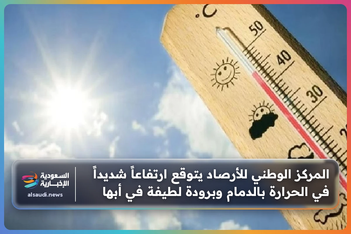 المركز الوطني للأرصاد يتوقع ارتفاعاً شديداً في الحرارة بالدمام وبرودة لطيفة في أبها