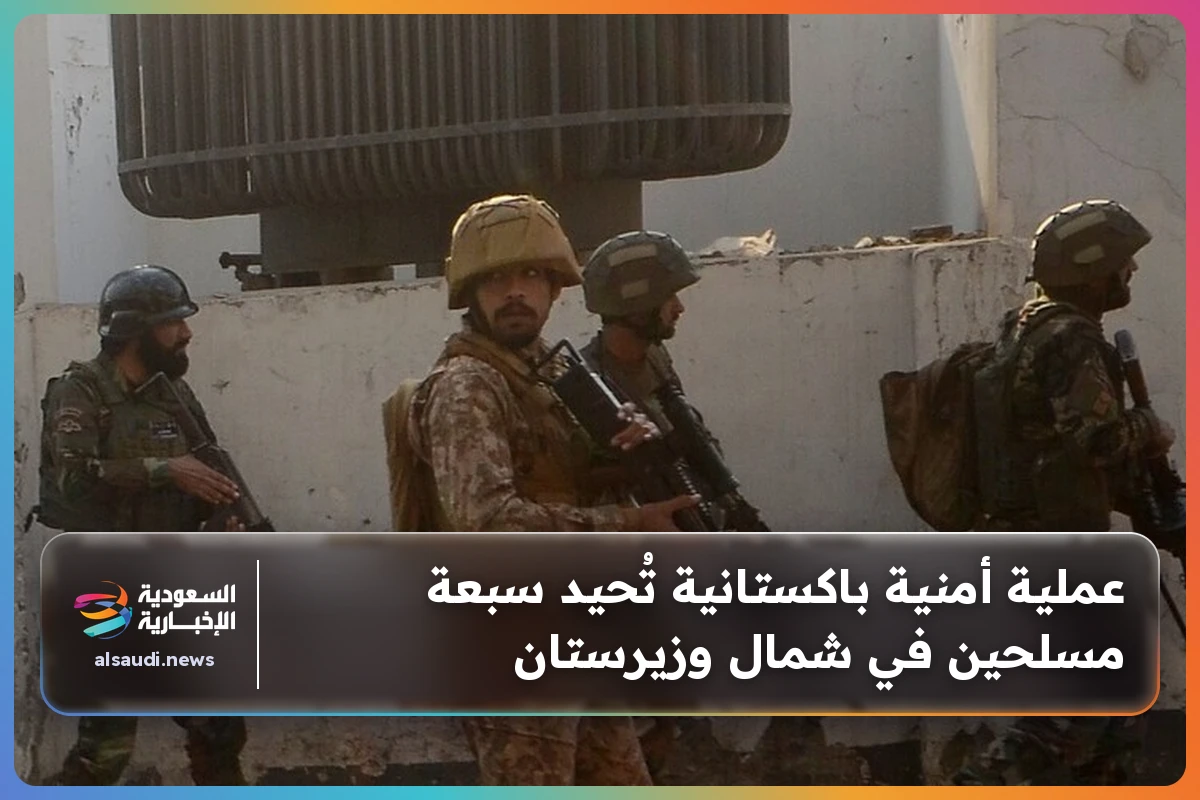 عملية أمنية باكستانية تُحيد سبعة مسلحين في شمال وزيرستان