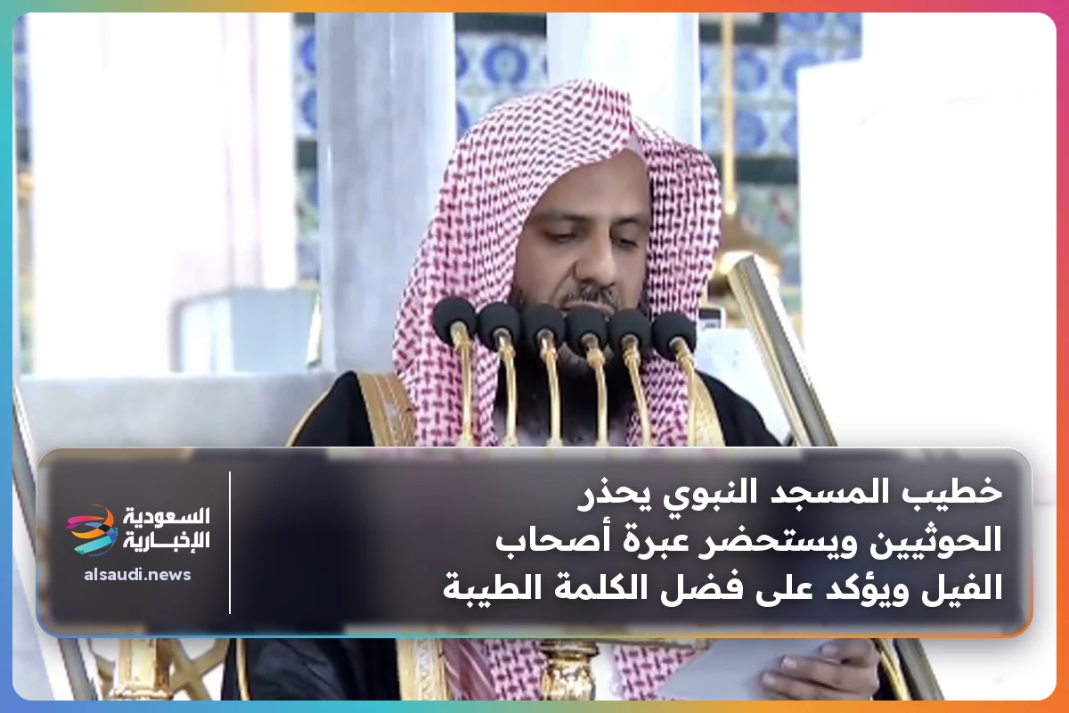 خطيب المسجد النبوي يحذر الحوثيين ويستحضر عبرة أصحاب الفيل ويؤكد على فضل الكلمة الطيبة