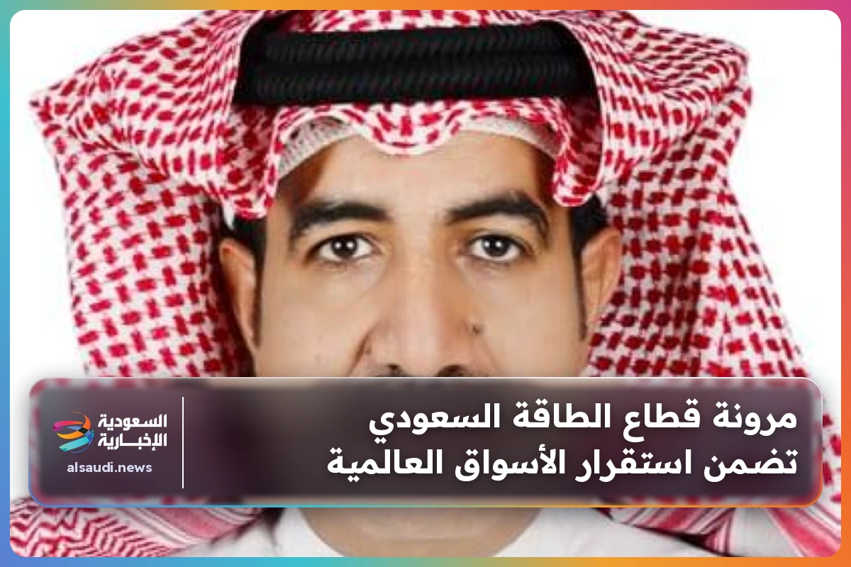 مرونة قطاع الطاقة السعودي تضمن استقرار الأسواق العالمية