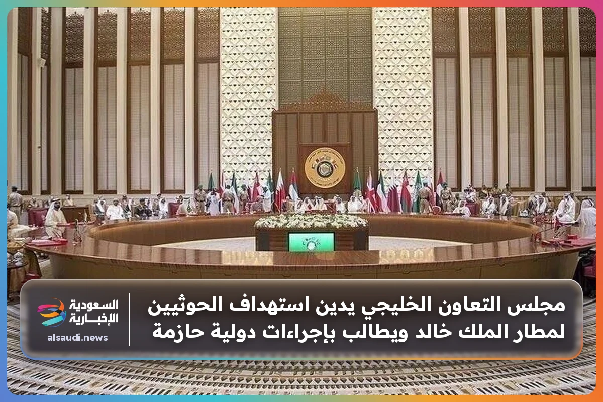 مجلس التعاون الخليجي يدين استهداف الحوثيين لمطار الملك خالد ويطالب بإجراءات دولية حازمة
