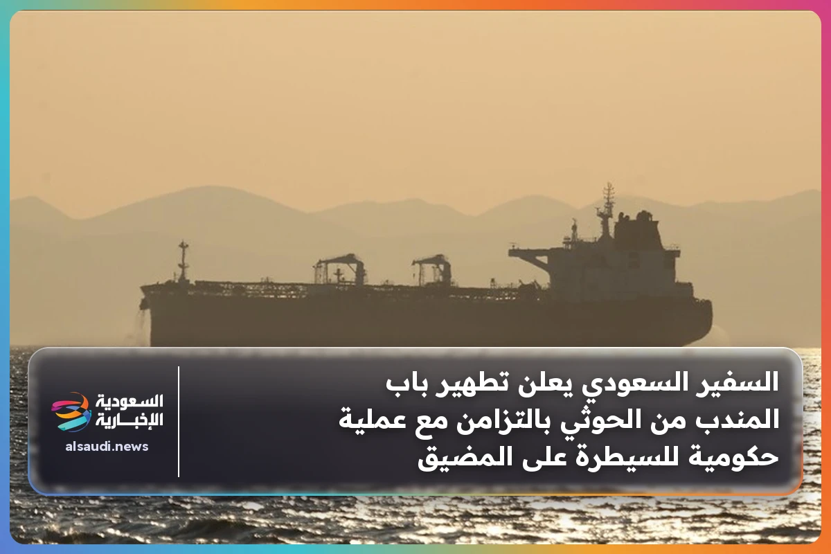السفير السعودي يعلن تطهير باب المندب من الحوثي بالتزامن مع عملية حكومية للسيطرة على المضيق