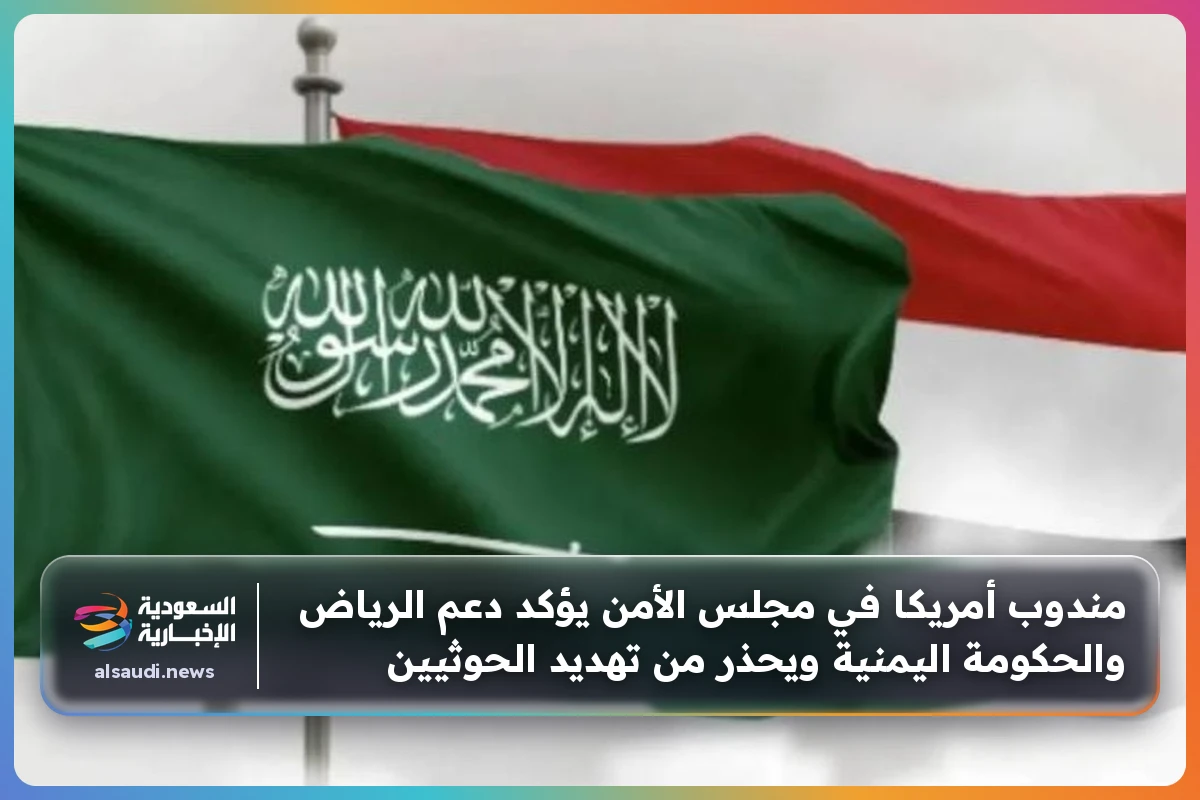 مندوب أمريكا في مجلس الأمن يؤكد دعم الرياض والحكومة اليمنية ويحذر من تهديد الحوثيين