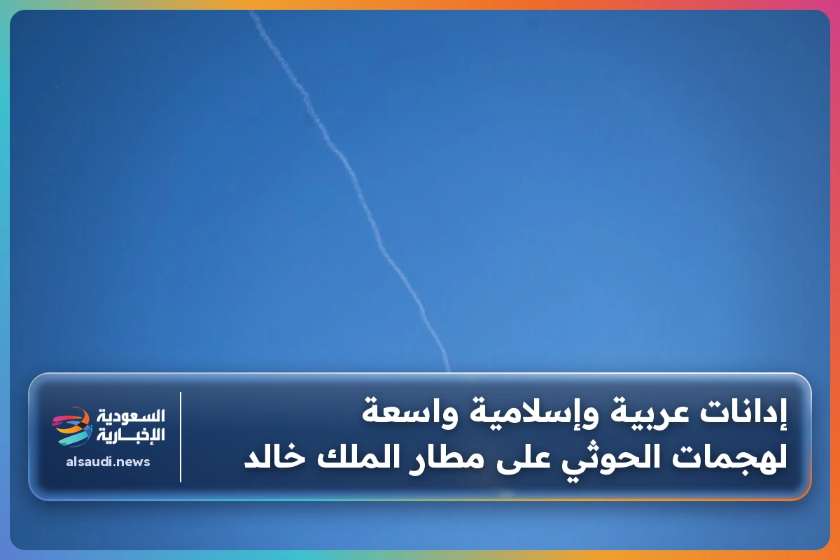 إدانات عربية وإسلامية واسعة لهجمات الحوثي على مطار الملك خالد