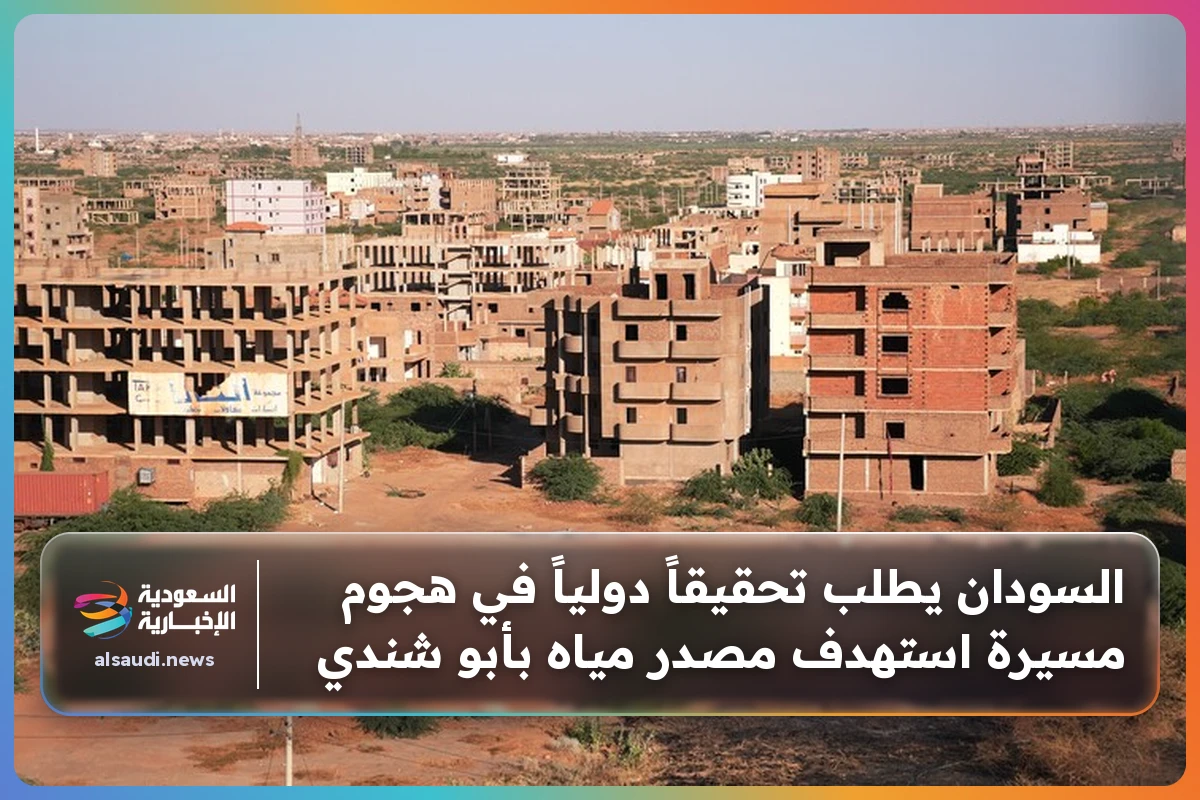 السودان يطلب تحقيقاً دولياً في هجوم مسيرة استهدف مصدر مياه بأبو شندي