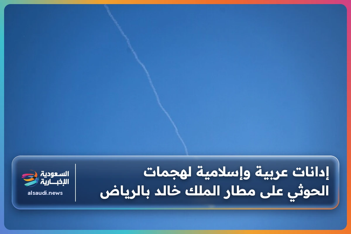 إدانات عربية وإسلامية لهجمات الحوثي على مطار الملك خالد بالرياض