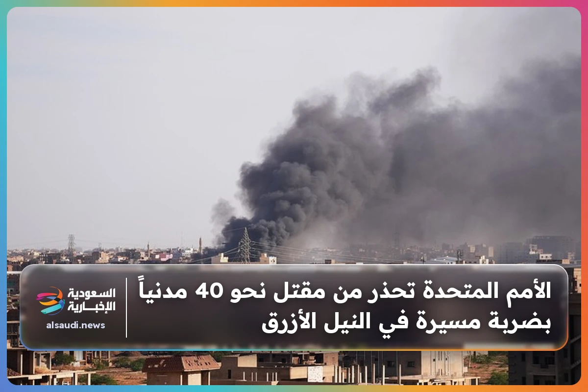 الأمم المتحدة تحذر من مقتل نحو 40 مدنياً بضربة مسيرة في النيل الأزرق