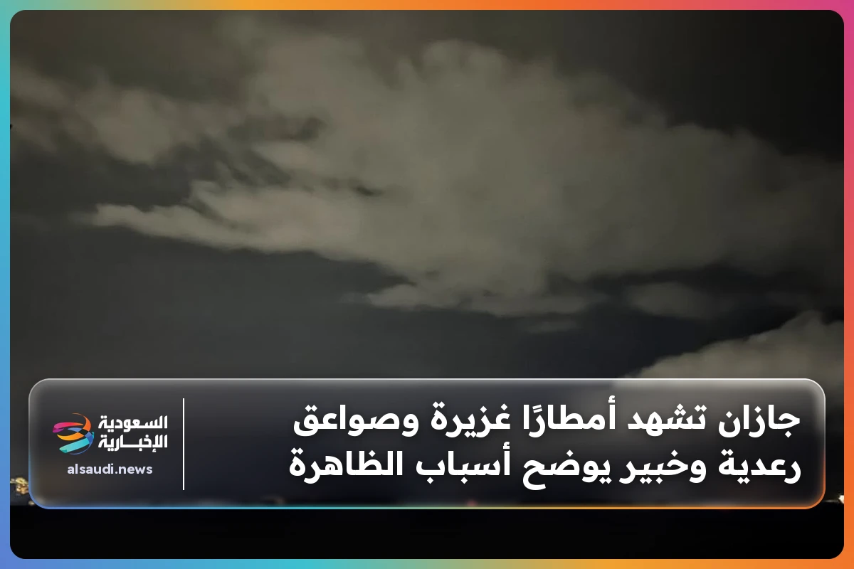 جازان تشهد أمطارًا غزيرة وصواعق رعدية وخبير يوضح أسباب الظاهرة