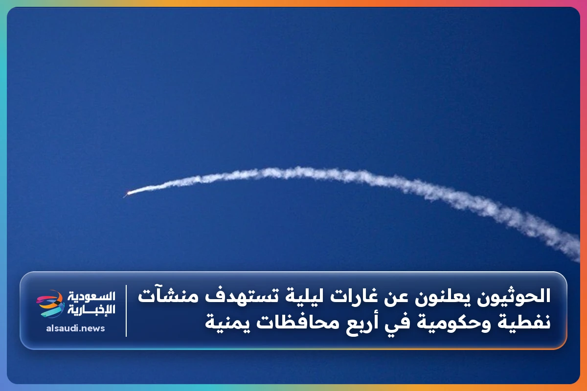 الحوثيون يعلنون عن غارات ليلية تستهدف منشآت نفطية وحكومية في أربع محافظات يمنية