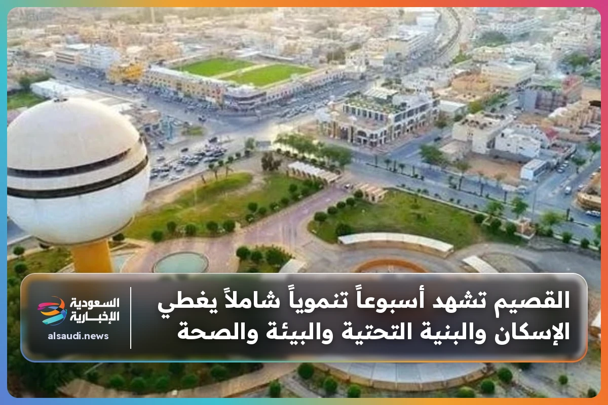 القصيم تشهد أسبوعاً تنموياً شاملاً يغطي الإسكان والبنية التحتية والبيئة والصحة