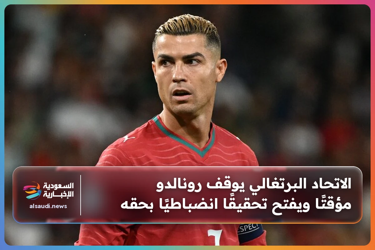 الاتحاد البرتغالي يوقف رونالدو مؤقتًا ويفتح تحقيقًا انضباطيًا بحقه