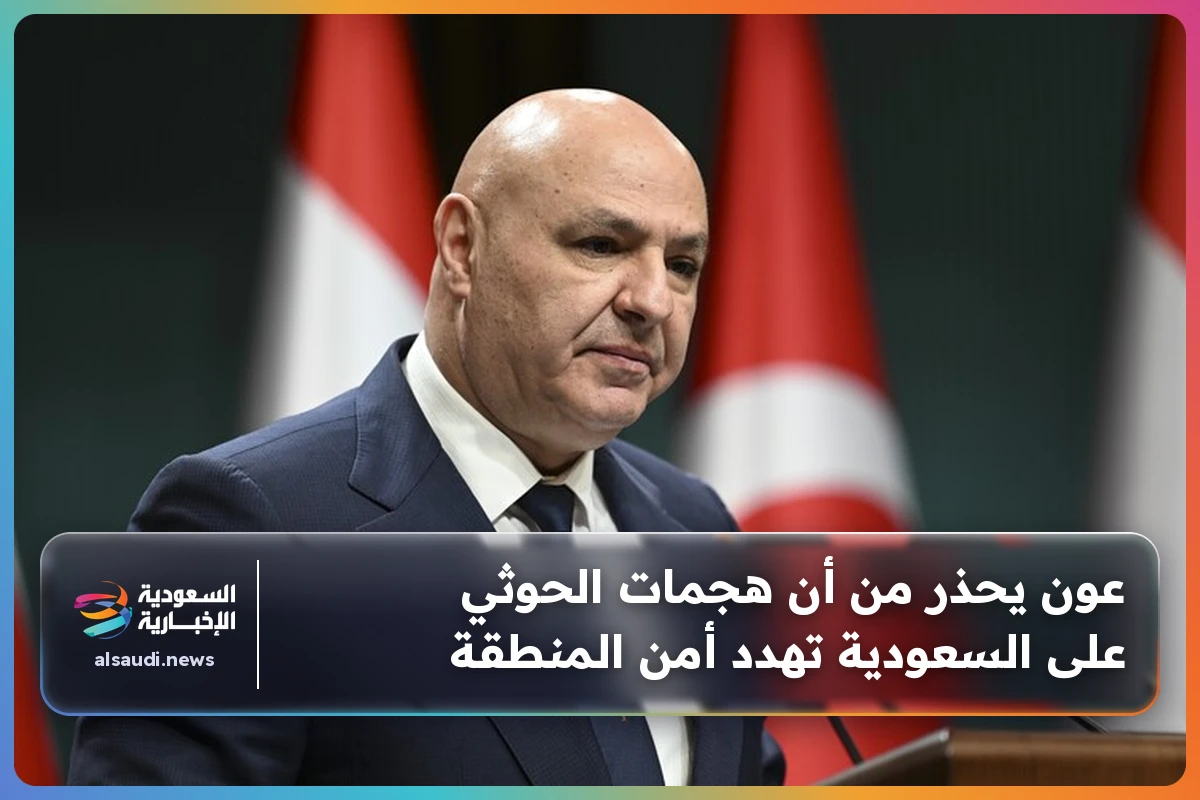 عون يحذر من أن هجمات الحوثي على السعودية تهدد أمن المنطقة