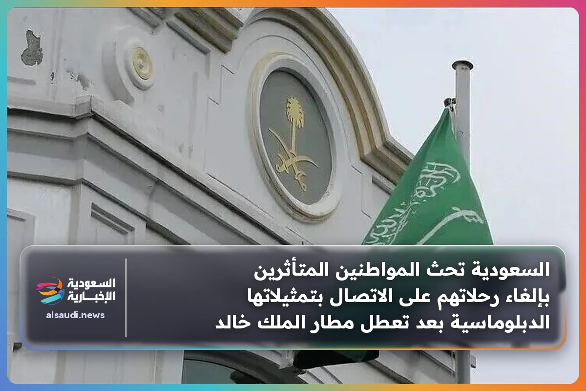 السعودية تحث المواطنين المتأثرين بإلغاء رحلاتهم على الاتصال بتمثيلاتها الدبلوماسية بعد تعطل مطار الملك خالد