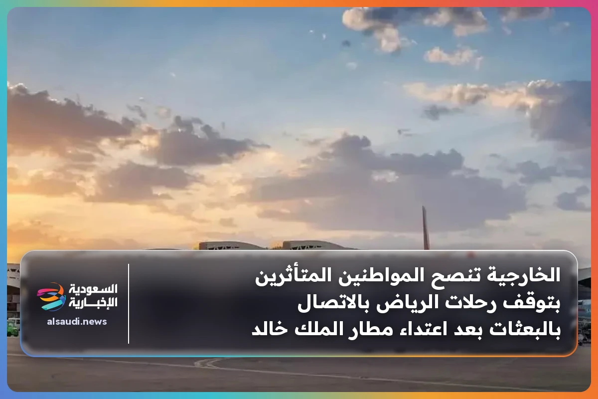 الخارجية تنصح المواطنين المتأثرين بتوقف رحلات الرياض بالاتصال بالبعثات بعد اعتداء مطار الملك خالد