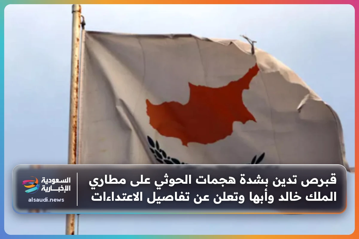 قبرص تدين بشدة هجمات الحوثي على مطاري الملك خالد وأبها وتعلن عن تفاصيل الاعتداءات