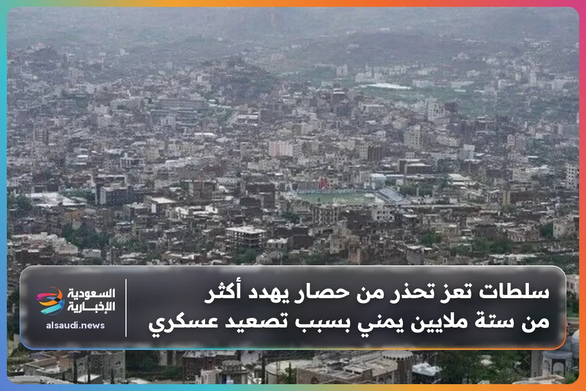 سلطات تعز تحذر من حصار يهدد أكثر من ستة ملايين يمني بسبب تصعيد عسكري