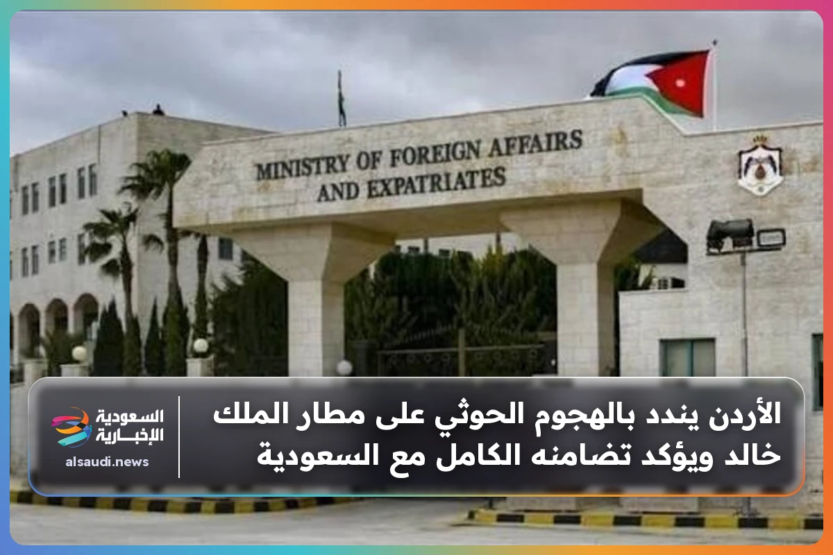 الأردن يندد بالهجوم الحوثي على مطار الملك خالد ويؤكد تضامنه الكامل مع السعودية