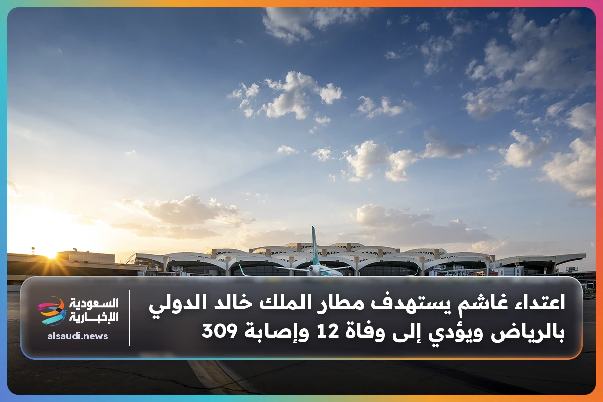 اعتداء غاشم يستهدف مطار الملك خالد الدولي بالرياض ويؤدي إلى وفاة 12 وإصابة 309