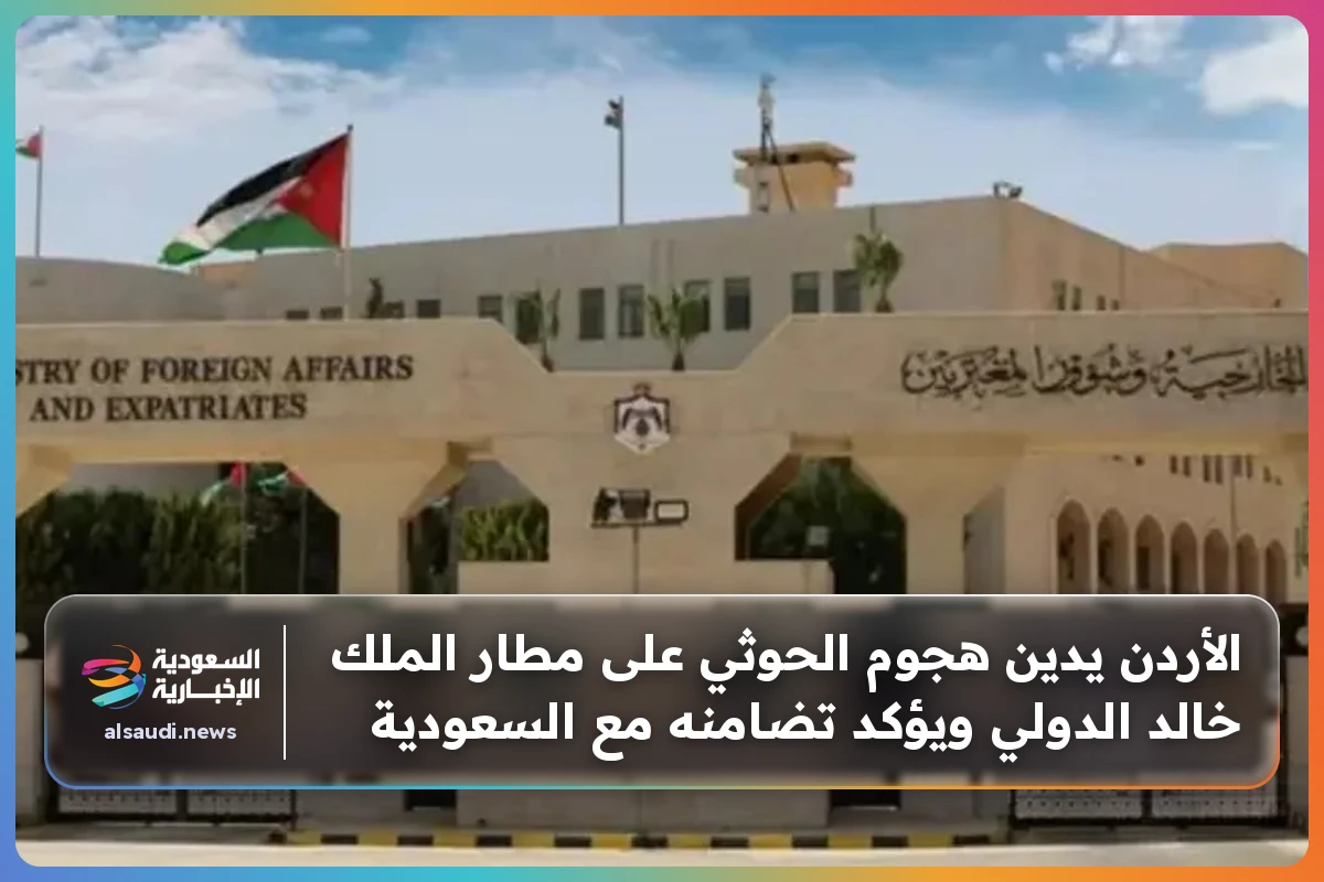 الأردن يدين هجوم الحوثي على مطار الملك خالد الدولي ويؤكد تضامنه مع السعودية