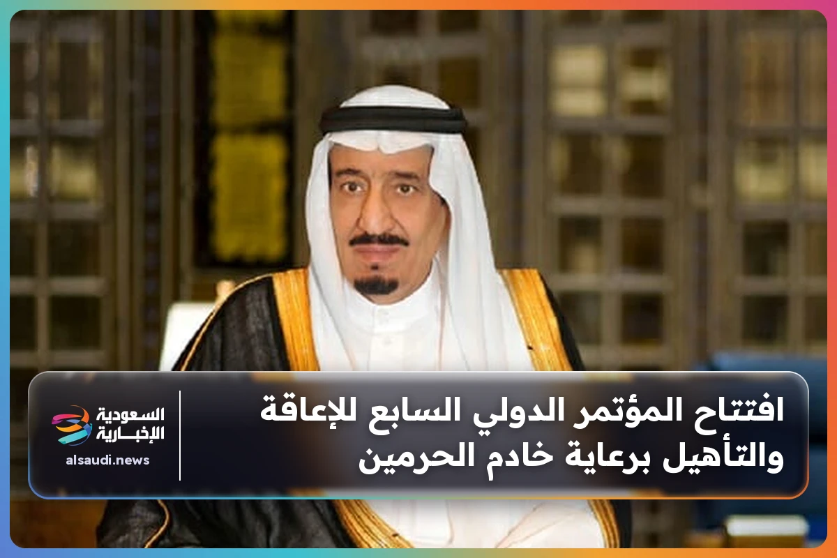 افتتاح المؤتمر الدولي السابع للإعاقة والتأهيل برعاية خادم الحرمين