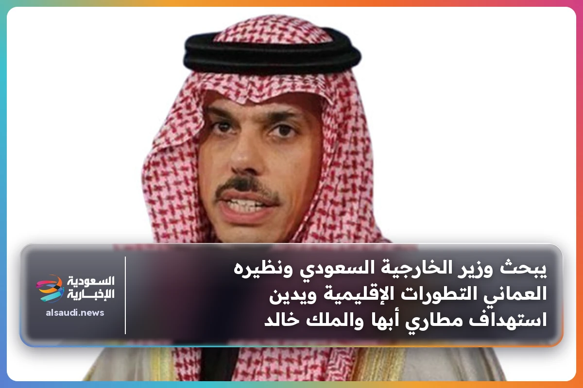 يبحث وزير الخارجية السعودي ونظيره العماني التطورات الإقليمية ويدين استهداف مطاري أبها والملك خالد