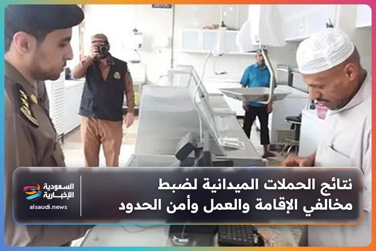 نتائج الحملات الميدانية لضبط مخالفي الإقامة والعمل وأمن الحدود