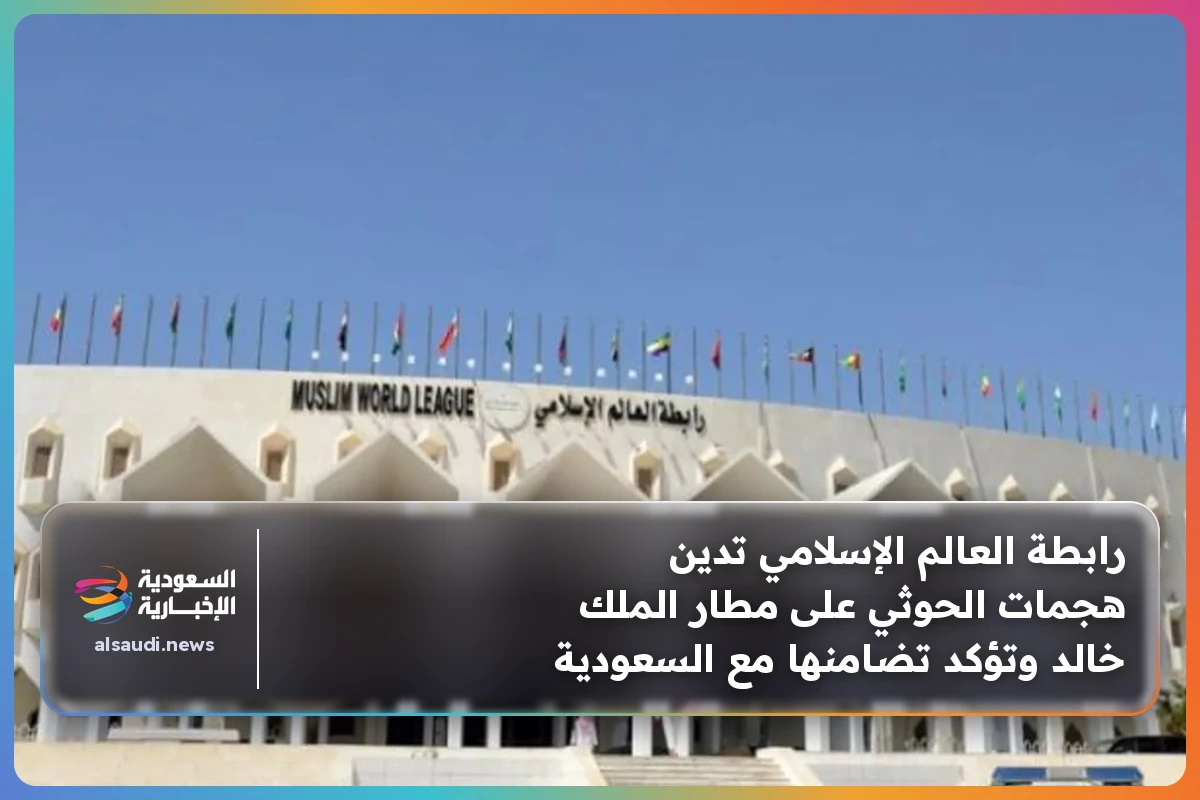رابطة العالم الإسلامي تدين هجمات الحوثي على مطار الملك خالد وتؤكد تضامنها مع السعودية