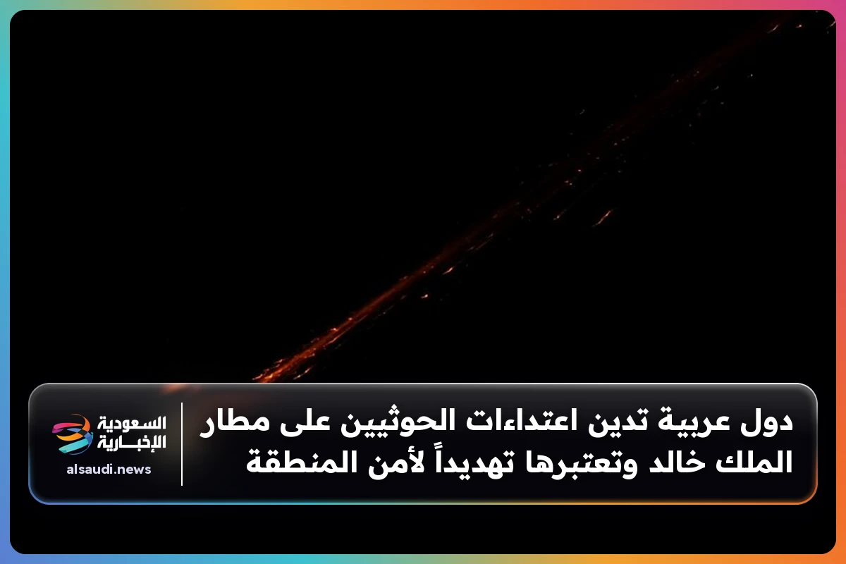 دول عربية تدين اعتداءات الحوثيين على مطار الملك خالد وتعتبرها تهديداً لأمن المنطقة