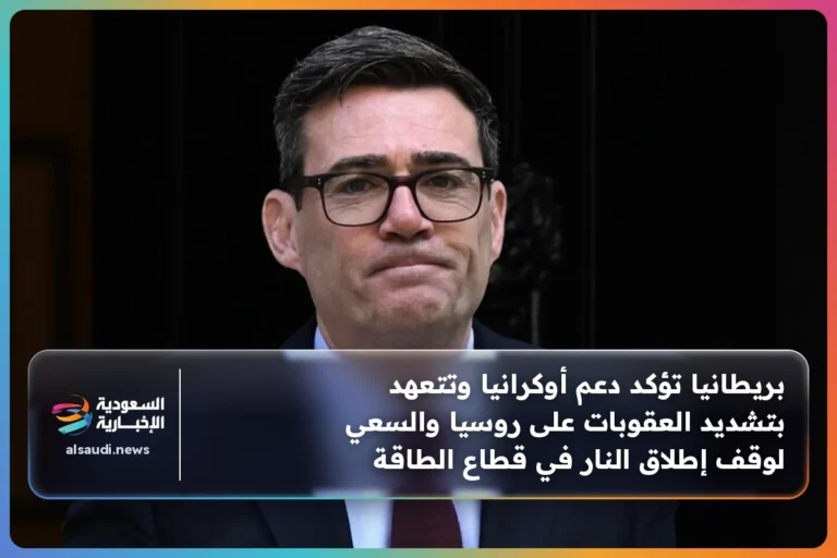 بريطانيا تؤكد دعم أوكرانيا وتتعهد بتشديد العقوبات على روسيا والسعي لوقف إطلاق النار في قطاع الطاقة