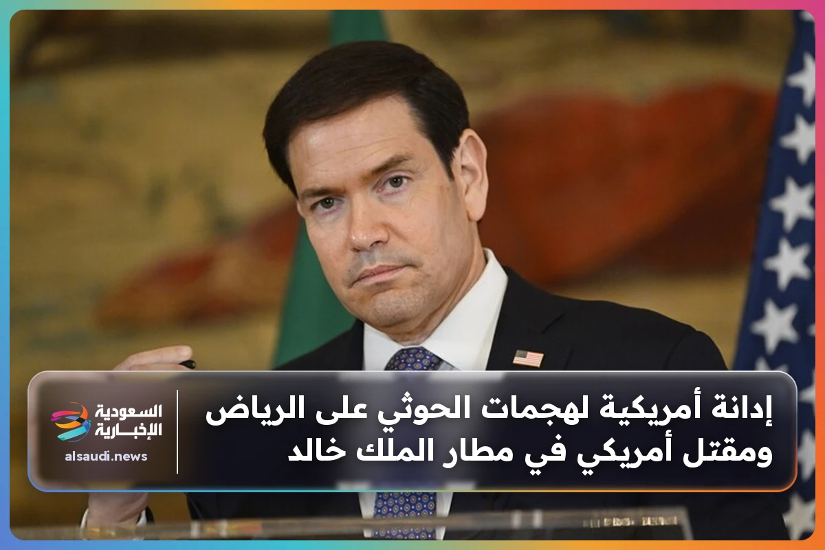 إدانة أمريكية لهجمات الحوثي على الرياض ومقتل أمريكي في مطار الملك خالد