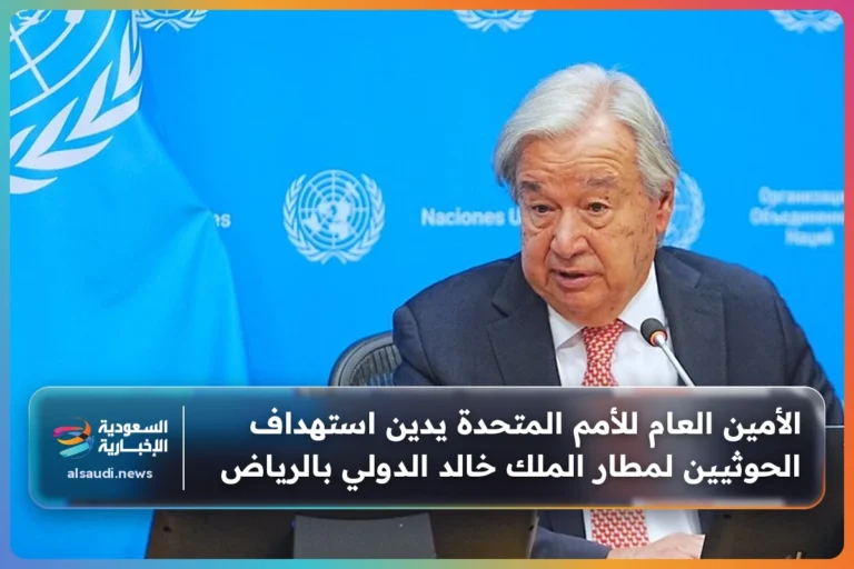 الأمين العام للأمم المتحدة يدين استهداف الحوثيين لمطار الملك خالد الدولي بالرياض