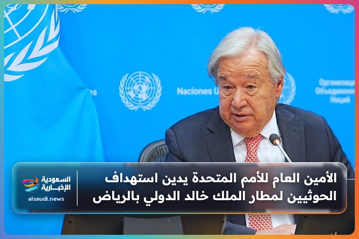 الأمين العام للأمم المتحدة يدين استهداف الحوثيين لمطار الملك خالد الدولي بالرياض