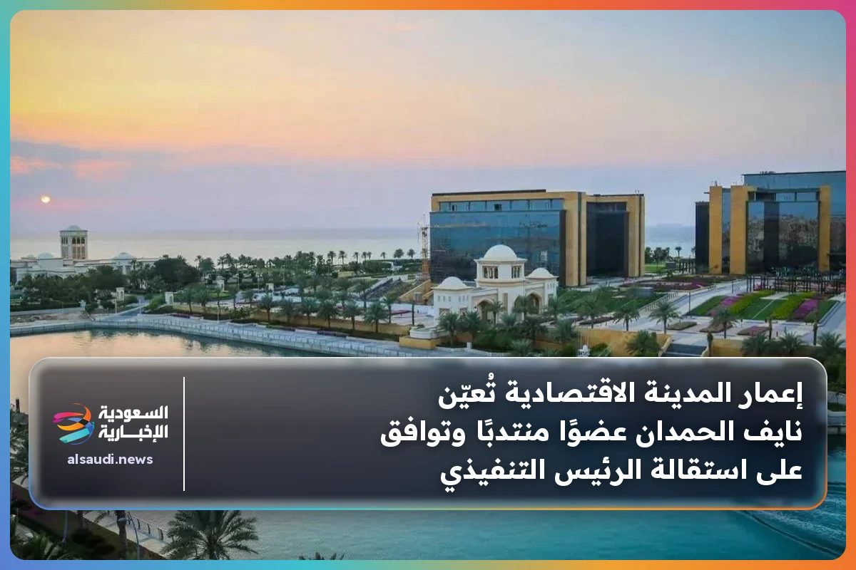 إعمار المدينة الاقتصادية تُعيّن نايف الحمدان عضوًا منتدبًا وتوافق على استقالة الرئيس التنفيذي
