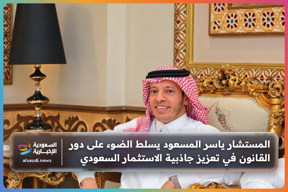 المستشار ياسر المسعود يسلط الضوء على دور القانون في تعزيز جاذبية الاستثمار السعودي